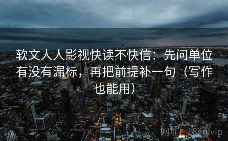 软文人人影视快读不快信:先问单位有没有漏标,再把前提补一句(写作也能用) 软文人人影视快读不快信:先问单位有没有漏标,再把前提补一句(写作也能用)