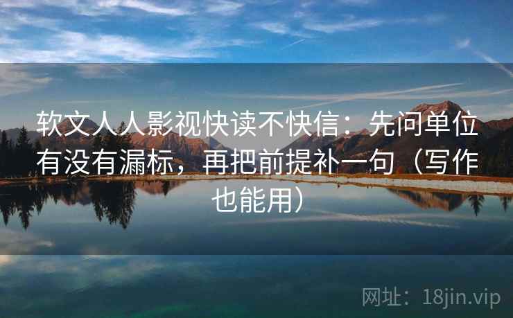 软文人人影视快读不快信:先问单位有没有漏标,再把前提补一句(写作也能用) 软文人人影视快读不快信:先问单位有没有漏标,再把前提补一句(写作也能用)