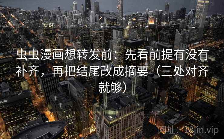 虫虫漫画想转发前：先看前提有没有补齐，再把结尾改成摘要（三处对齐就够）