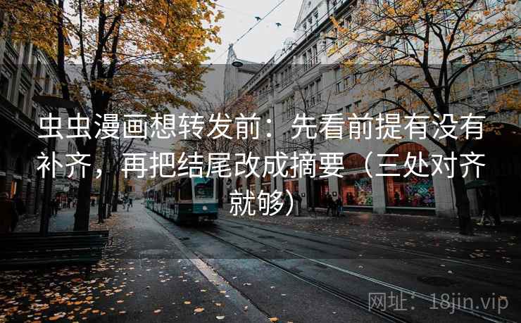 虫虫漫画想转发前：先看前提有没有补齐，再把结尾改成摘要（三处对齐就够）