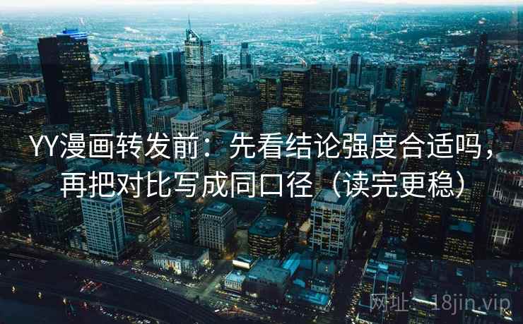 YY漫画转发前：先看结论强度合适吗，再把对比写成同口径（读完更稳）