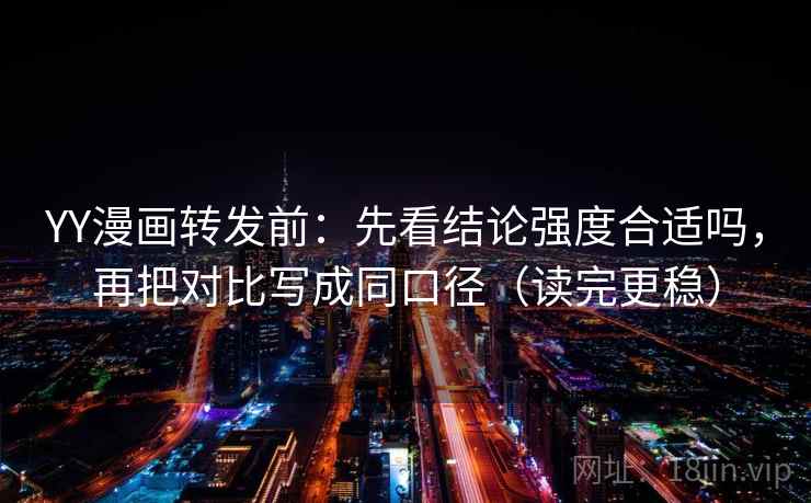 YY漫画转发前：先看结论强度合适吗，再把对比写成同口径（读完更稳）