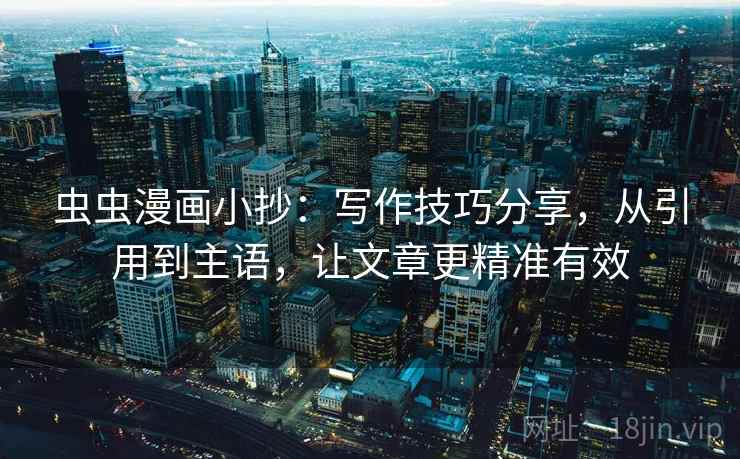 虫虫漫画小抄:写作技巧分享,从引用到主语,让文章更精准有效 虫虫漫画小抄:写作技巧分享,从引用到主语,让文章更精准有效