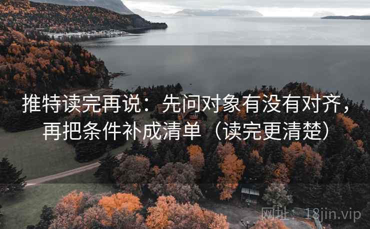 推特读完再说：先问对象有没有对齐，再把条件补成清单（读完更清楚）