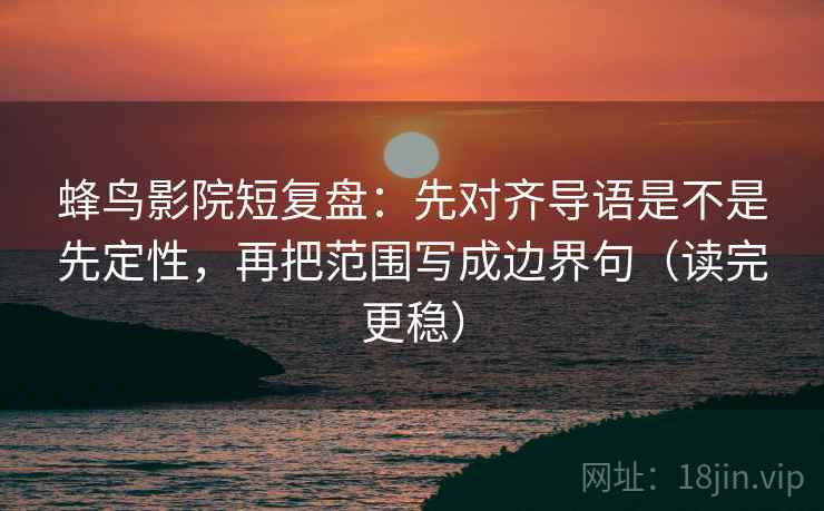 蜂鸟影院短复盘：先对齐导语是不是先定性，再把范围写成边界句（读完更稳）