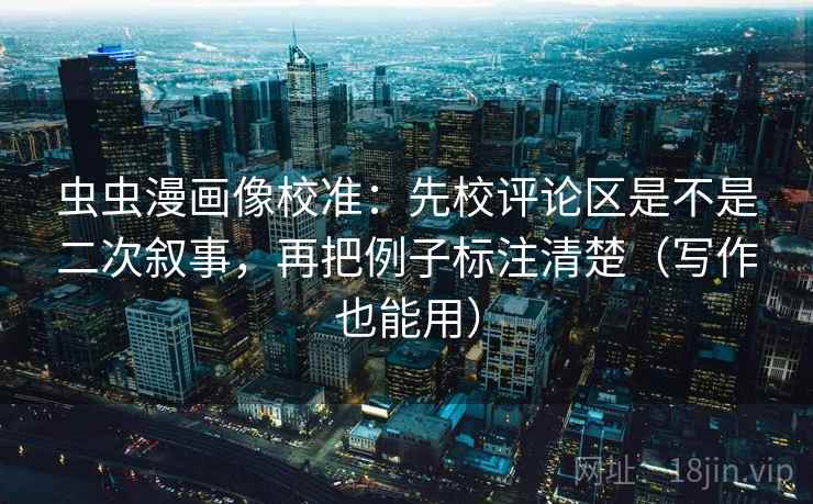 虫虫漫画像校准：先校评论区是不是二次叙事，再把例子标注清楚（写作也能用）