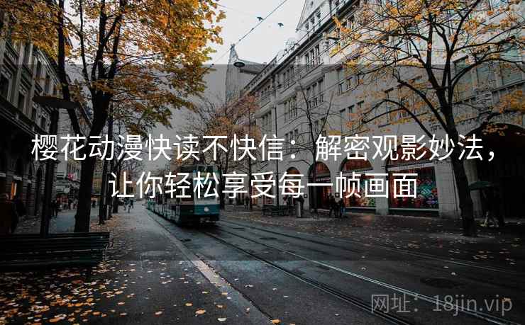 樱花动漫快读不快信:解密观影妙法,让你轻松享受每一帧画面 樱花动漫快读不快信:解密观影妙法,让你轻松享受每一帧画面