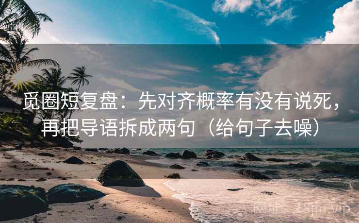 觅圈短复盘：先对齐概率有没有说死，再把导语拆成两句（给句子去噪）
