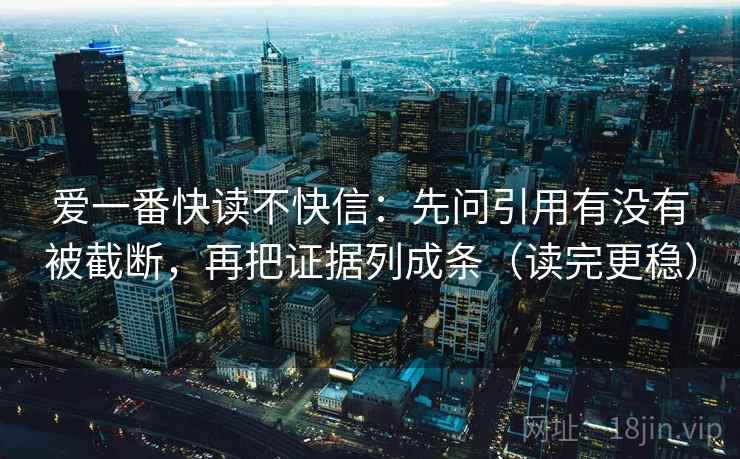 爱一番快读不快信：先问引用有没有被截断，再把证据列成条（读完更稳）