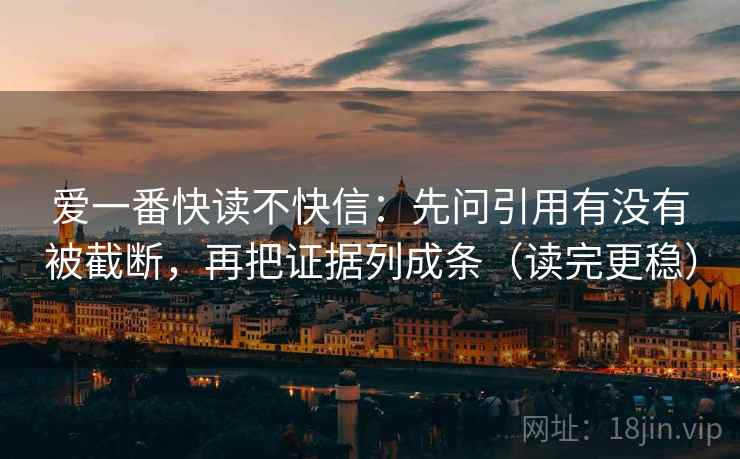 爱一番快读不快信：先问引用有没有被截断，再把证据列成条（读完更稳）