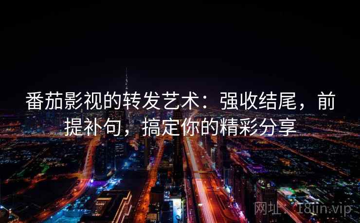 番茄影视的转发艺术:强收结尾,前提补句,搞定你的精彩分享 番茄影视的转发艺术:强收结尾,前提补句,搞定你的精彩分享