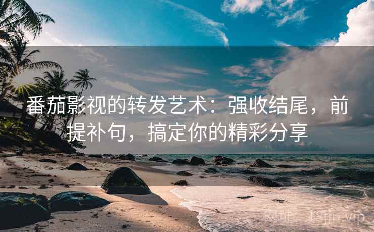 番茄影视的转发艺术:强收结尾,前提补句,搞定你的精彩分享 番茄影视的转发艺术:强收结尾,前提补句,搞定你的精彩分享