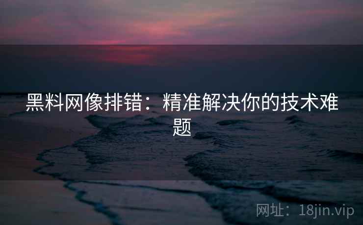 黑料网像排错:精准解决你的技术难题 黑料网像排错:精准解决你的技术难题