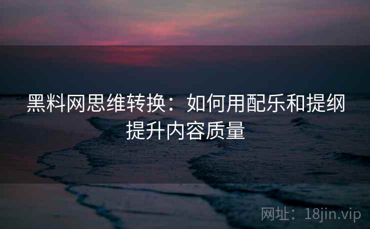 黑料网思维转换:如何用配乐和提纲提升内容质量 黑料网思维转换:如何用配乐和提纲提升内容质量