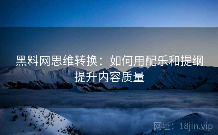 黑料网思维转换:如何用配乐和提纲提升内容质量 黑料网思维转换:如何用配乐和提纲提升内容质量