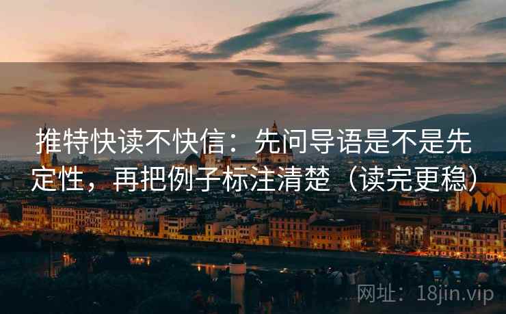 推特快读不快信：先问导语是不是先定性，再把例子标注清楚（读完更稳）