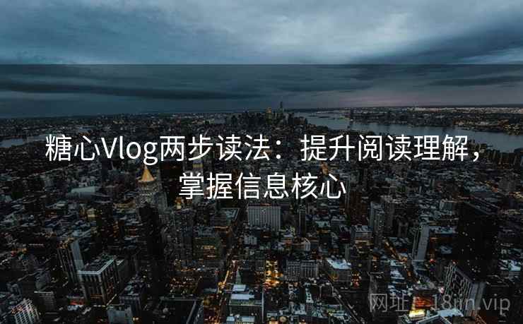 糖心Vlog两步读法:提升阅读理解,掌握信息核心 糖心Vlog两步读法:提升阅读理解,掌握信息核心
