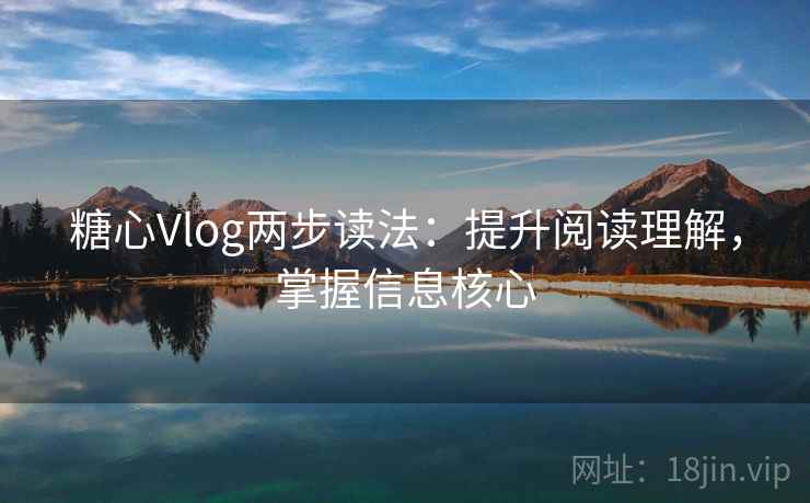糖心Vlog两步读法:提升阅读理解,掌握信息核心 糖心Vlog两步读法:提升阅读理解,掌握信息核心