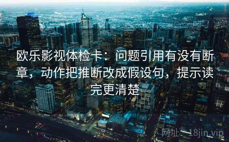 欧乐影视体检卡：问题引用有没有断章，动作把推断改成假设句，提示读完更清楚
