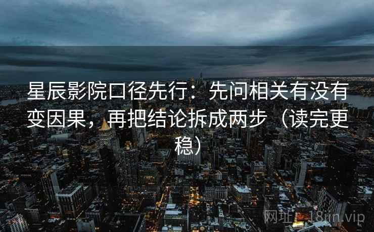 星辰影院口径先行：先问相关有没有变因果，再把结论拆成两步（读完更稳）