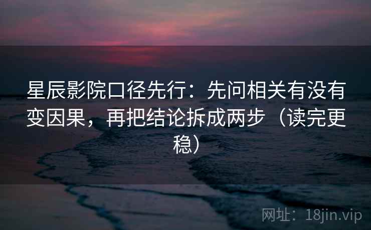 星辰影院口径先行：先问相关有没有变因果，再把结论拆成两步（读完更稳）