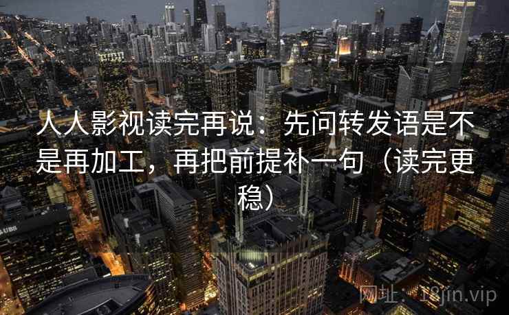 人人影视读完再说：先问转发语是不是再加工，再把前提补一句（读完更稳）