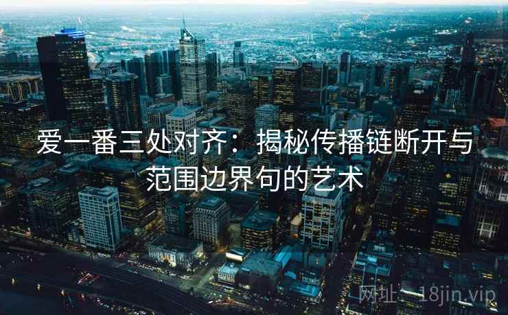 爱一番三处对齐：揭秘传播链断开与范围边界句的艺术