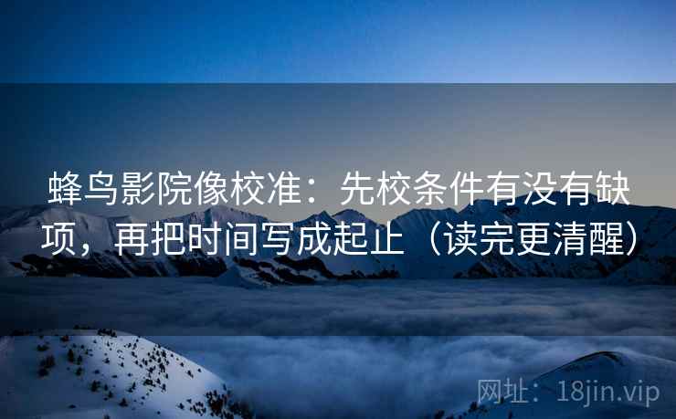 蜂鸟影院像校准:先校条件有没有缺项,再把时间写成起止(读完更清醒) 蜂鸟影院像校准:先校条件有没有缺项,再把时间写成起止(读完更清醒)
