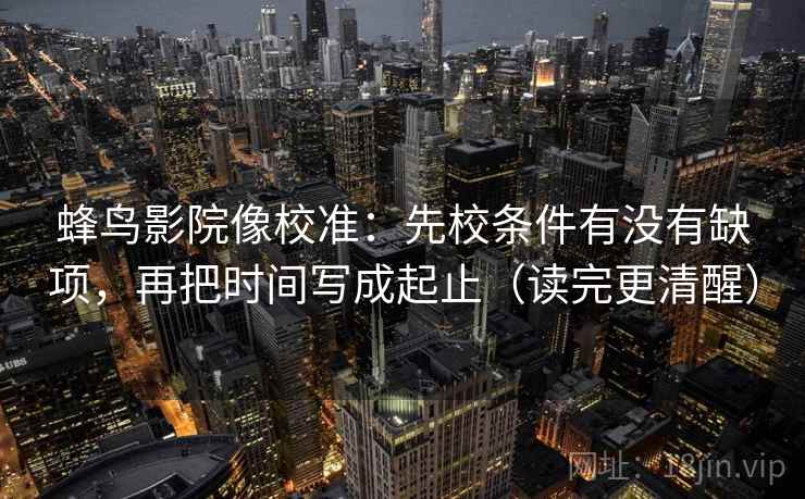 蜂鸟影院像校准:先校条件有没有缺项,再把时间写成起止(读完更清醒) 蜂鸟影院像校准:先校条件有没有缺项,再把时间写成起止(读完更清醒)