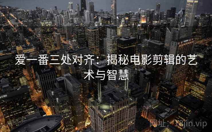 爱一番三处对齐:揭秘电影剪辑的艺术与智慧 爱一番三处对齐:揭秘电影剪辑的艺术与智慧