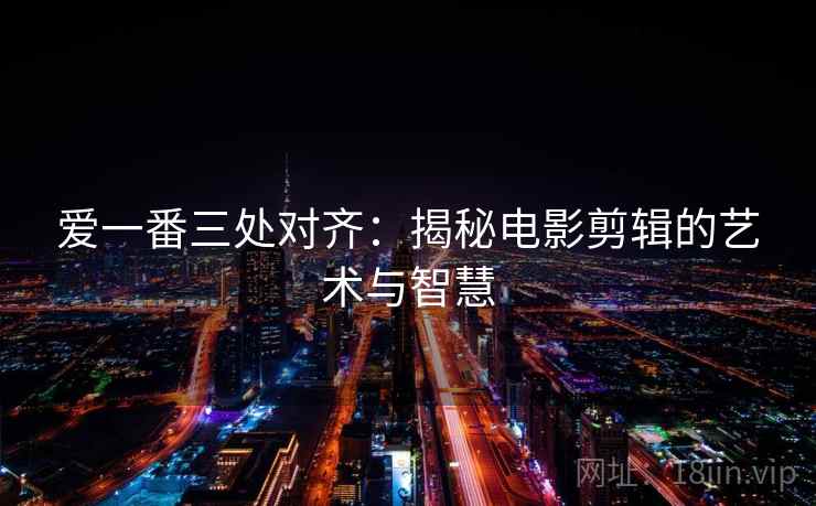 爱一番三处对齐:揭秘电影剪辑的艺术与智慧 爱一番三处对齐:揭秘电影剪辑的艺术与智慧