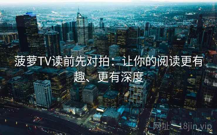 菠萝TV读前先对拍:让你的阅读更有趣、更有深度 菠萝TV读前先对拍:让你的阅读更有趣、更有深度
