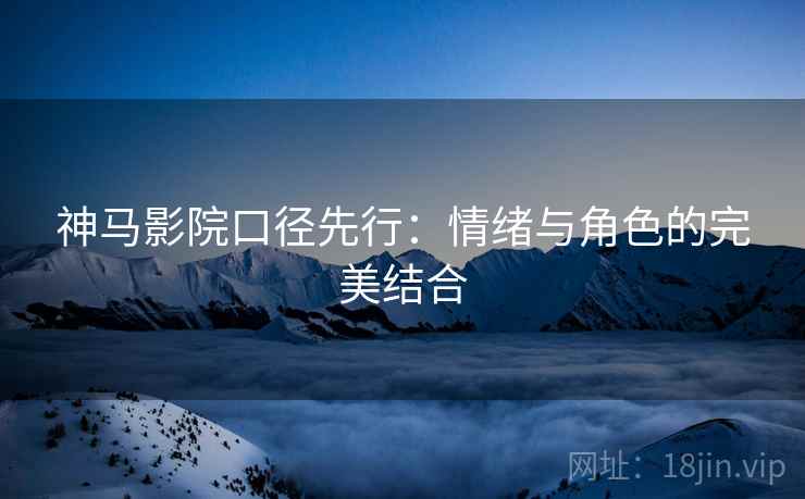 神马影院口径先行：情绪与角色的完美结合