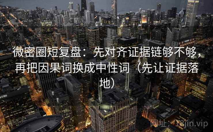 微密圈短复盘:先对齐证据链够不够,再把因果词换成中性词(先让证据落地) 微密圈短复盘:先对齐证据链够不够,再把因果词换成中性词(先让证据落地)