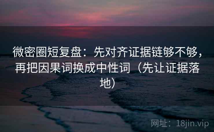 微密圈短复盘:先对齐证据链够不够,再把因果词换成中性词(先让证据落地) 微密圈短复盘:先对齐证据链够不够,再把因果词换成中性词(先让证据落地)
