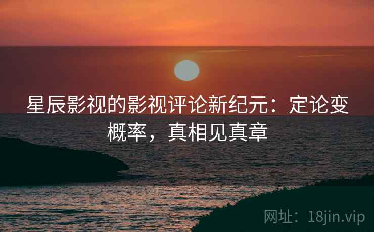 星辰影视的影视评论新纪元:定论变概率,真相见真章 星辰影视的影视评论新纪元:定论变概率,真相见真章