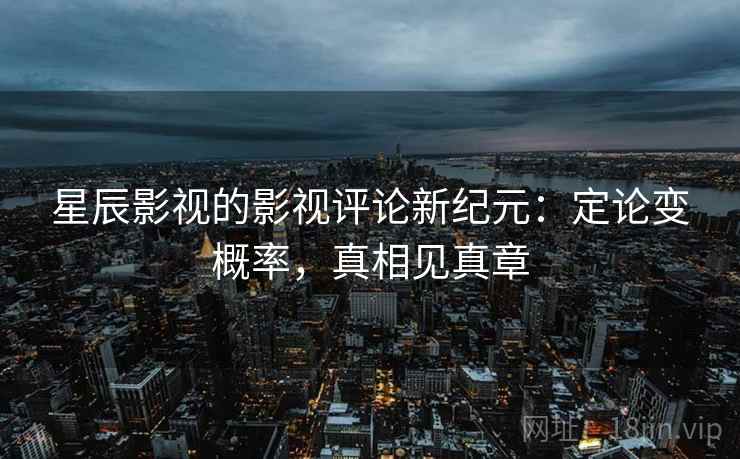 星辰影视的影视评论新纪元:定论变概率,真相见真章 星辰影视的影视评论新纪元:定论变概率,真相见真章