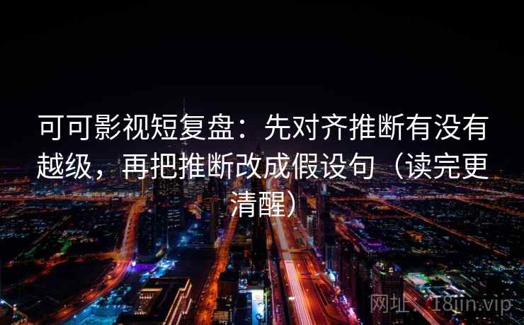 可可影视短复盘:先对齐推断有没有越级,再把推断改成假设句(读完更清醒) 可可影视短复盘:先对齐推断有没有越级,再把推断改成假设句(读完更清醒)