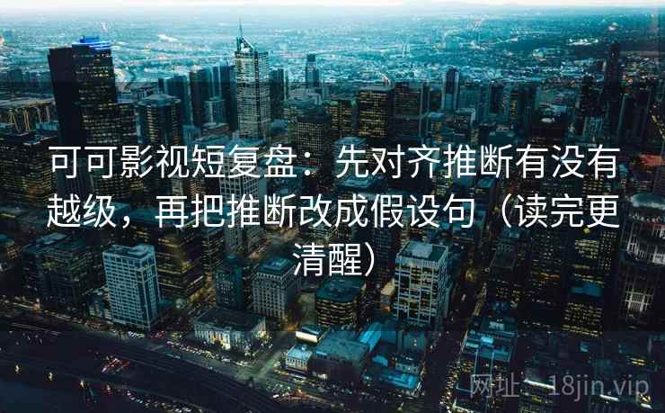 可可影视短复盘:先对齐推断有没有越级,再把推断改成假设句(读完更清醒) 可可影视短复盘:先对齐推断有没有越级,再把推断改成假设句(读完更清醒)