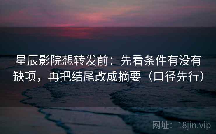 星辰影院想转发前：先看条件有没有缺项，再把结尾改成摘要（口径先行）