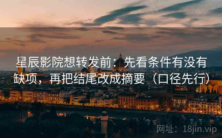 星辰影院想转发前：先看条件有没有缺项，再把结尾改成摘要（口径先行）