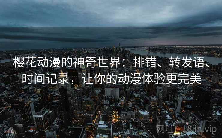 樱花动漫的神奇世界:排错、转发语、时间记录,让你的动漫体验更完美 樱花动漫的神奇世界:排错、转发语、时间记录,让你的动漫体验更完美