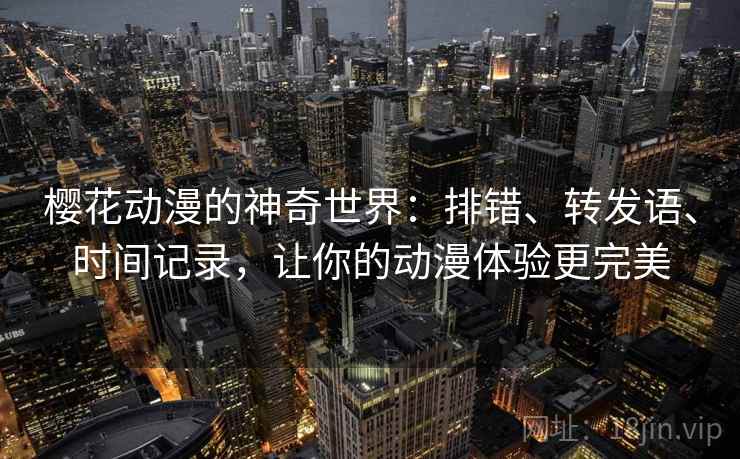 樱花动漫的神奇世界:排错、转发语、时间记录,让你的动漫体验更完美 樱花动漫的神奇世界:排错、转发语、时间记录,让你的动漫体验更完美