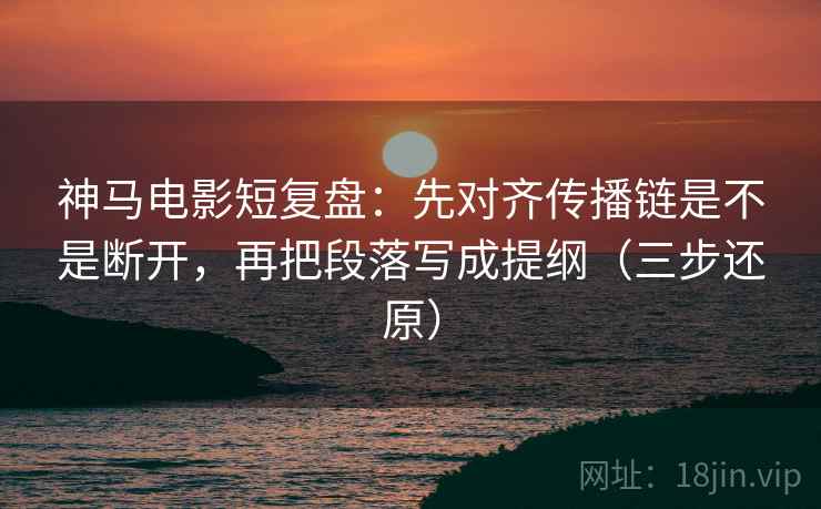 神马电影短复盘:先对齐传播链是不是断开,再把段落写成提纲(三步还原) 神马电影短复盘:先对齐传播链是不是断开,再把段落写成提纲(三步还原)
