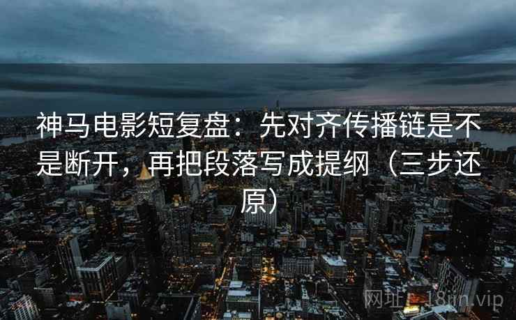 神马电影短复盘:先对齐传播链是不是断开,再把段落写成提纲(三步还原) 神马电影短复盘:先对齐传播链是不是断开,再把段落写成提纲(三步还原)