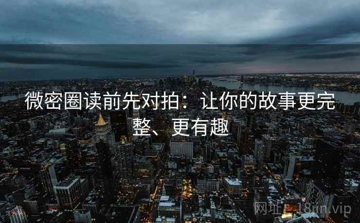 微密圈读前先对拍:让你的故事更完整、更有趣 微密圈读前先对拍:让你的故事更完整、更有趣