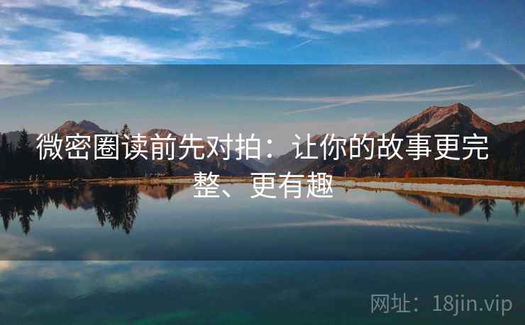 微密圈读前先对拍:让你的故事更完整、更有趣 微密圈读前先对拍:让你的故事更完整、更有趣