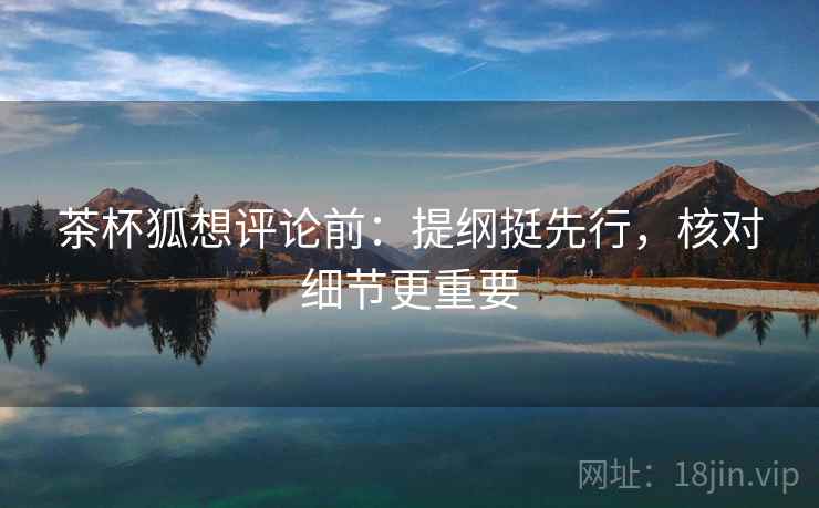 茶杯狐想评论前：提纲挺先行，核对细节更重要
