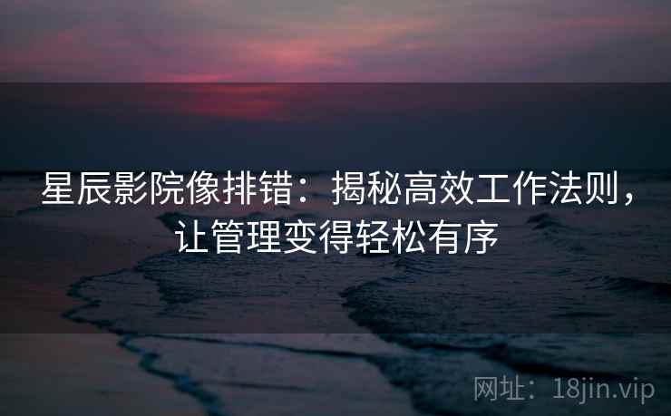 星辰影院像排错:揭秘高效工作法则,让管理变得轻松有序 星辰影院像排错:揭秘高效工作法则,让管理变得轻松有序