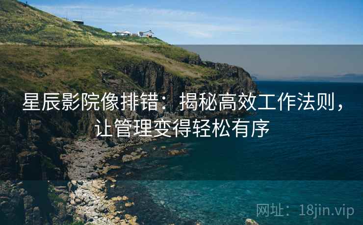 星辰影院像排错:揭秘高效工作法则,让管理变得轻松有序 星辰影院像排错:揭秘高效工作法则,让管理变得轻松有序